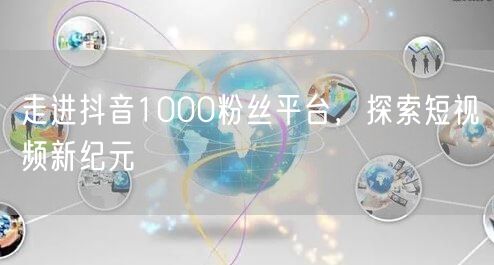走进抖音1000粉丝平台，探索短视频新纪元