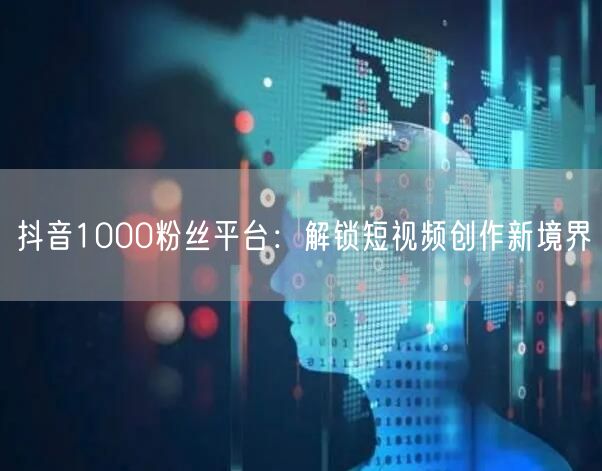 抖音1000粉丝平台：解锁短视频创作新境界