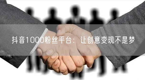 抖音1000粉丝平台：让创意变现不是梦