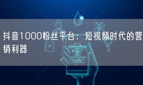抖音1000粉丝平台：短视频时代的营销利器