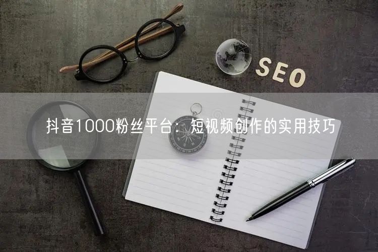 抖音1000粉丝平台：短视频创作的实用技巧