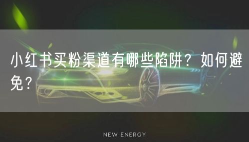 小红书买粉渠道有哪些陷阱？如何避免？