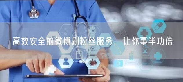 高效安全的微博刷粉丝服务，让你事半功倍