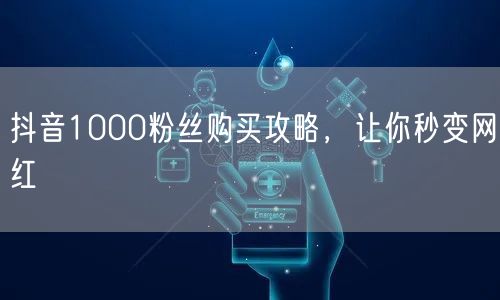 抖音1000粉丝购买攻略，让你秒变网红