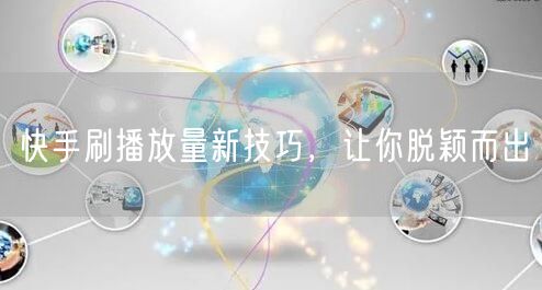 快手刷播放量新技巧，让你脱颖而出