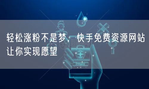 轻松涨粉不是梦，快手免费资源网站让你实现愿望