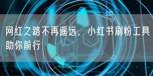 网红之路不再遥远，小红书刷粉工具助你前行