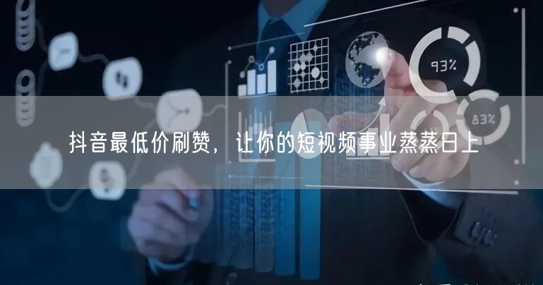 抖音最低价刷赞，让你的短视频事业蒸蒸日上