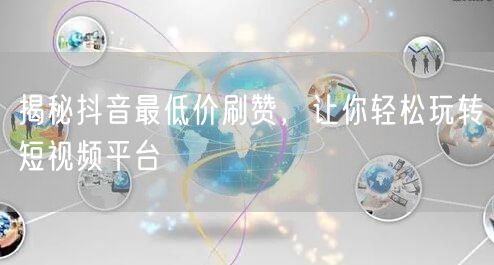 揭秘抖音最低价刷赞，让你轻松玩转短视频平台