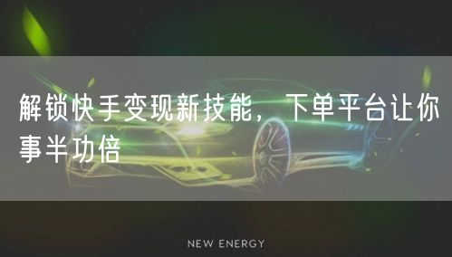 解锁快手变现新技能，下单平台让你事半功倍