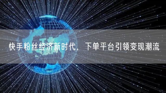 快手粉丝经济新时代，下单平台引领变现潮流