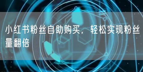 小红书粉丝自助购买，轻松实现粉丝量翻倍