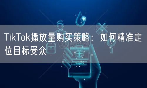 TikTok播放量购买策略：如何精准定位目标受众