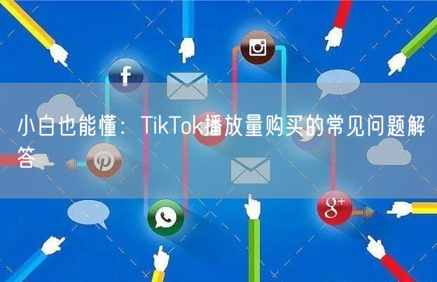 小白也能懂：TikTok播放量购买的常见问题解答