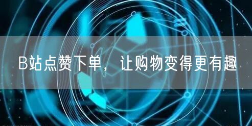 B站点赞下单，让购物变得更有趣