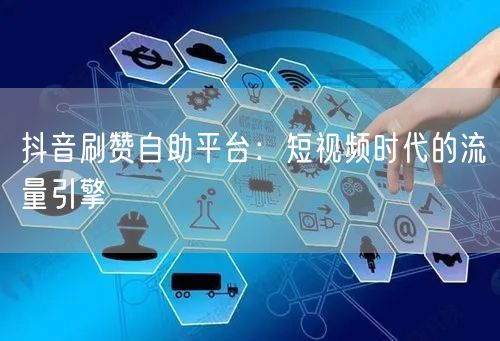 抖音刷赞自助平台：短视频时代的流量引擎