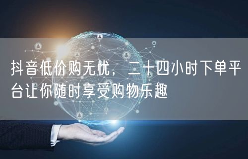 抖音低价购无忧，二十四小时下单平台让你随时享受购物乐趣