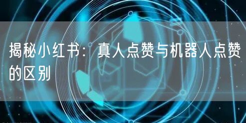 揭秘小红书：真人点赞与机器人点赞的区别