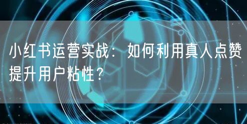 小红书运营实战：如何利用真人点赞提升用户粘性？