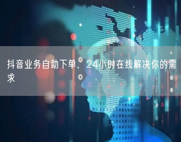 抖音业务自助下单，24小时在线解决你的需求