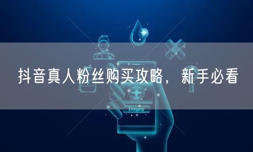 抖音真人粉丝购买攻略，新手必看