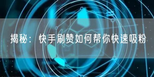 揭秘：快手刷赞如何帮你快速吸粉