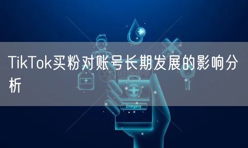 TikTok买粉对账号长期发展的影响分析