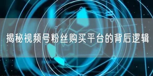 揭秘视频号粉丝购买平台的背后逻辑