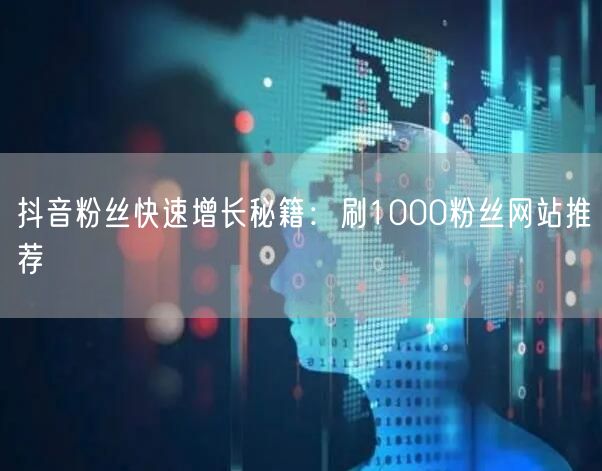 抖音粉丝快速增长秘籍：刷1000粉丝网站推荐