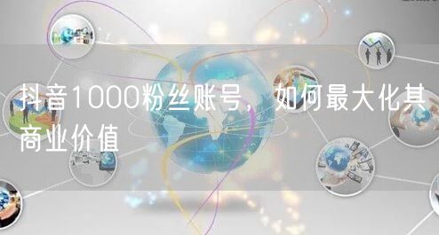 抖音1000粉丝账号，如何最大化其商业价值