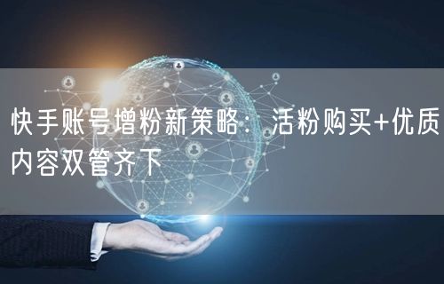快手账号增粉新策略：活粉购买+优质内容双管齐下
