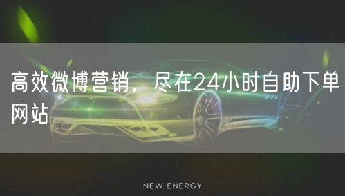 高效微博营销，尽在24小时自助下单网站