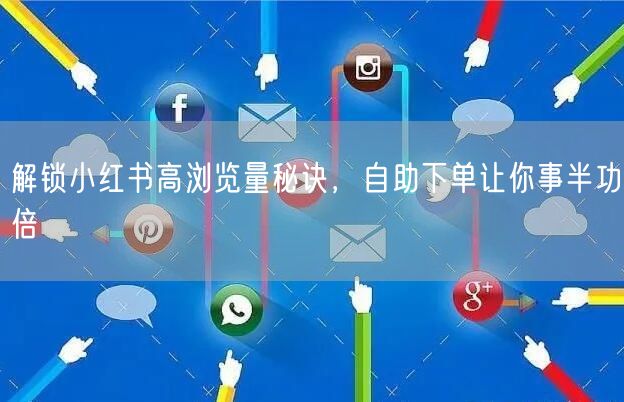 解锁小红书高浏览量秘诀，自助下单让你事半功倍