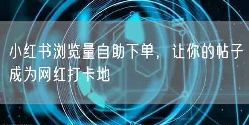 小红书浏览量自助下单，让你的帖子成为网红打卡地