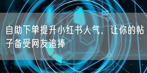 自助下单提升小红书人气，让你的帖子备受网友追捧