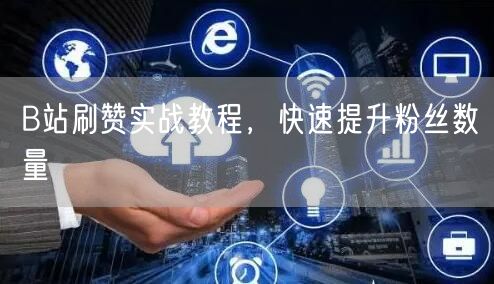 B站刷赞实战教程，快速提升粉丝数量