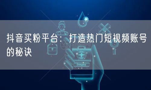 抖音买粉平台：打造热门短视频账号的秘诀