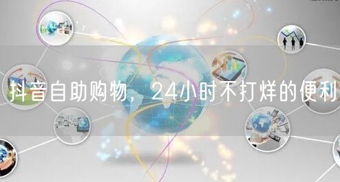 抖音自助购物，24小时不打烊的便利