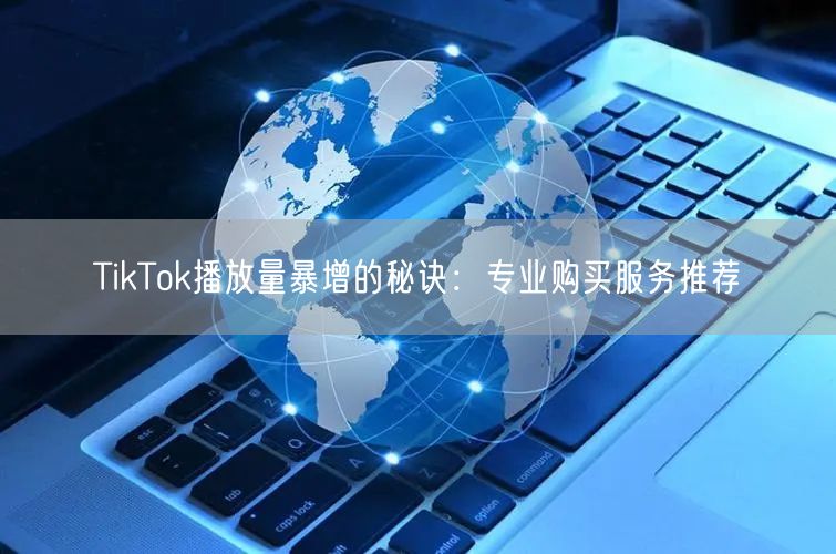 TikTok播放量暴增的秘诀：专业购买服务推荐