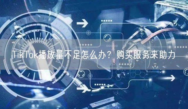TikTok播放量不足怎么办？购买服务来助力