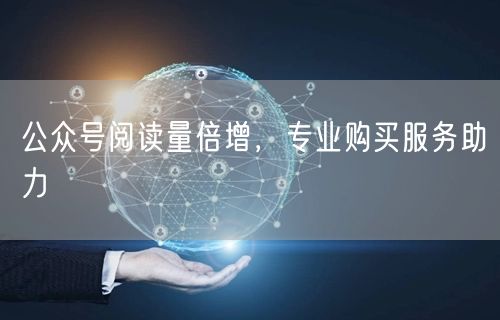 公众号阅读量倍增，专业购买服务助力