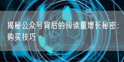 揭秘公众号背后的阅读量增长秘密：购买技巧