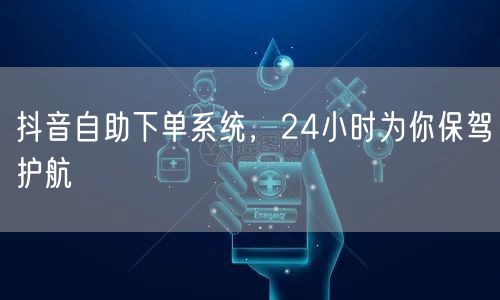 抖音自助下单系统，24小时为你保驾护航
