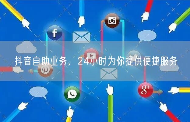 抖音自助业务，24小时为你提供便捷服务