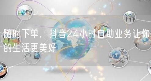 随时下单，抖音24小时自助业务让你的生活更美好