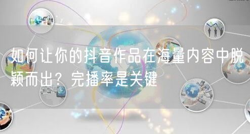 如何让你的抖音作品在海量内容中脱颖而出？完播率是关键