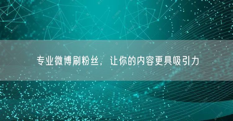 专业微博刷粉丝，让你的内容更具吸引力