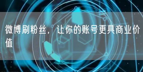 微博刷粉丝，让你的账号更具商业价值