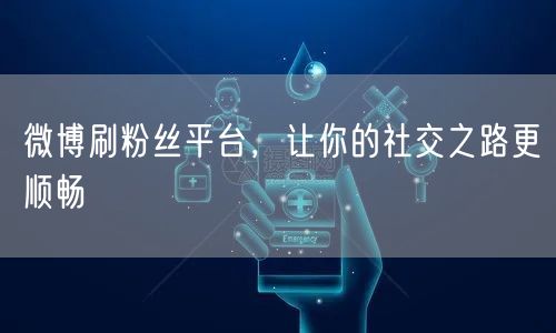 微博刷粉丝平台，让你的社交之路更顺畅