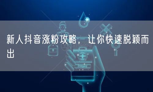 新人抖音涨粉攻略，让你快速脱颖而出